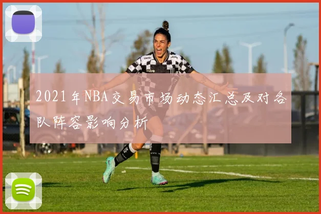 2021年NBA交易市场动态汇总及对各队阵容影响分析