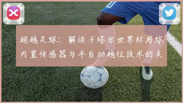 超越足球：解读卡塔尔世界杯用球内置传感器与半自动越位技术的关联